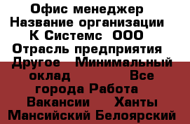 Офис-менеджер › Название организации ­ К Системс, ООО › Отрасль предприятия ­ Другое › Минимальный оклад ­ 20 000 - Все города Работа » Вакансии   . Ханты-Мансийский,Белоярский г.